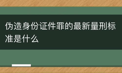 伪造身份证件罪的最新量刑标准是什么