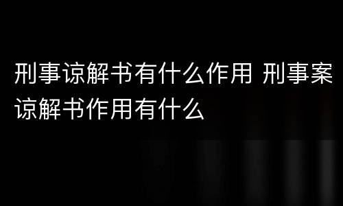 刑事谅解书有什么作用 刑事案谅解书作用有什么