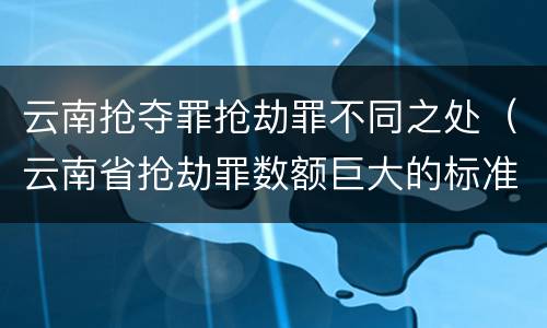 云南抢夺罪抢劫罪不同之处（云南省抢劫罪数额巨大的标准）