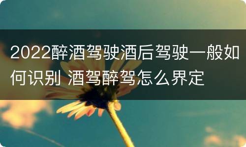 2022醉酒驾驶酒后驾驶一般如何识别 酒驾醉驾怎么界定