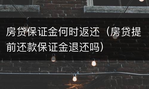 房贷保证金何时返还（房贷提前还款保证金退还吗）