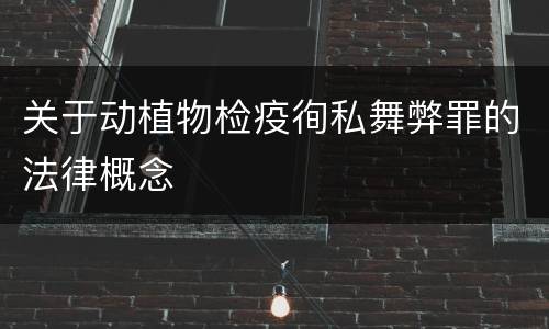 关于动植物检疫徇私舞弊罪的法律概念