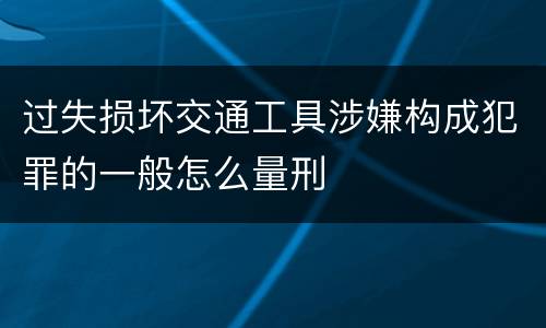 过失损坏交通工具涉嫌构成犯罪的一般怎么量刑
