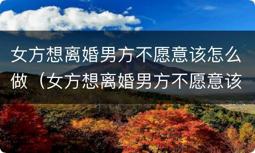 女方想离婚男方不愿意该怎么做（女方想离婚男方不愿意该怎么做法律）