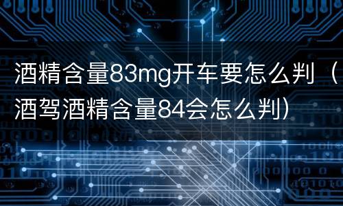 酒精含量83mg开车要怎么判（酒驾酒精含量84会怎么判）