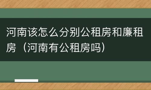 河南该怎么分别公租房和廉租房（河南有公租房吗）