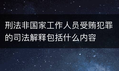 刑法非国家工作人员受贿犯罪的司法解释包括什么内容
