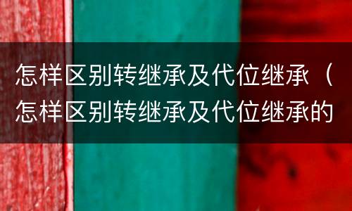 怎样区别转继承及代位继承（怎样区别转继承及代位继承的条件）