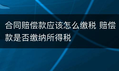 合同赔偿款应该怎么缴税 赔偿款是否缴纳所得税