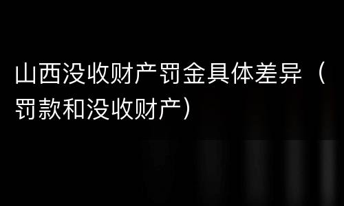山西没收财产罚金具体差异（罚款和没收财产）