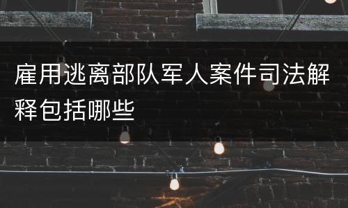 雇用逃离部队军人案件司法解释包括哪些