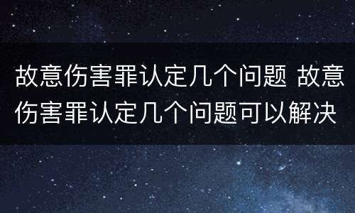 故意伤害罪认定几个问题 故意伤害罪认定几个问题可以解决