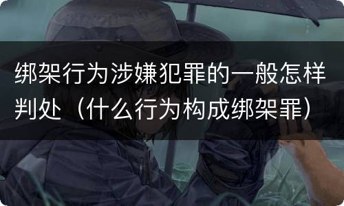 绑架行为涉嫌犯罪的一般怎样判处（什么行为构成绑架罪）