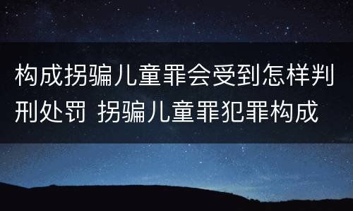 构成拐骗儿童罪会受到怎样判刑处罚 拐骗儿童罪犯罪构成