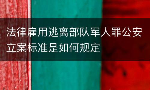 法律雇用逃离部队军人罪公安立案标准是如何规定