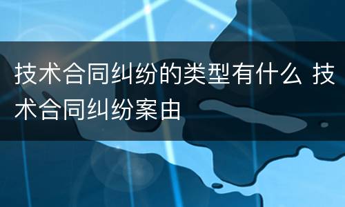 技术合同纠纷的类型有什么 技术合同纠纷案由
