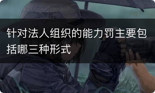 针对法人组织的能力罚主要包括哪三种形式