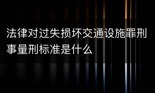 法律对过失损坏交通设施罪刑事量刑标准是什么