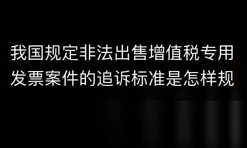 我国规定非法出售增值税专用发票案件的追诉标准是怎样规定