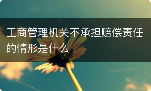 工商管理机关不承担赔偿责任的情形是什么