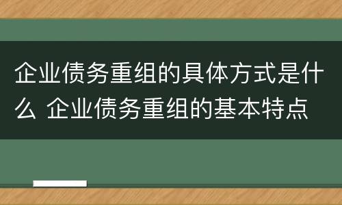 企业债务重组的具体方式是什么 企业债务重组的基本特点