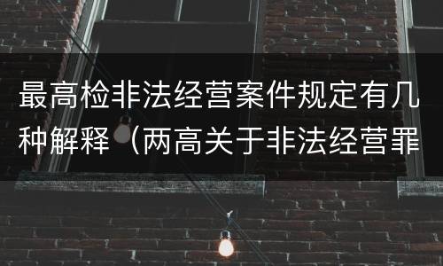 最高检非法经营案件规定有几种解释（两高关于非法经营罪的最新司法解释）