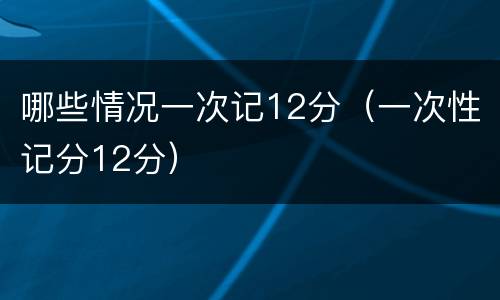哪些情况一次记12分（一次性记分12分）