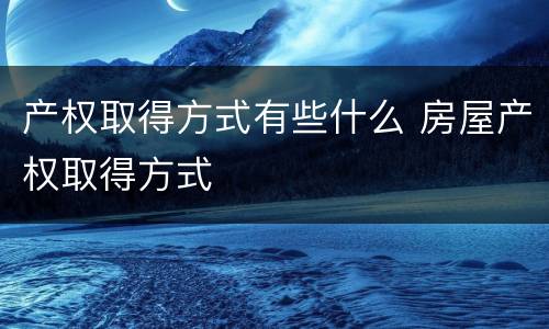 产权取得方式有些什么 房屋产权取得方式