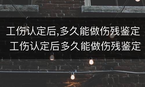 工伤认定后,多久能做伤残鉴定 工伤认定后多久能做伤残鉴定