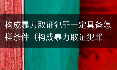 构成暴力取证犯罪一定具备怎样条件（构成暴力取证犯罪一定具备怎样条件呢）