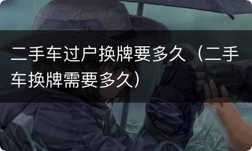 二手车过户换牌要多久（二手车换牌需要多久）