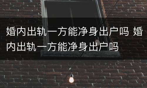 婚内出轨一方能净身出户吗 婚内出轨一方能净身出户吗