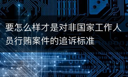 要怎么样才是对非国家工作人员行贿案件的追诉标准
