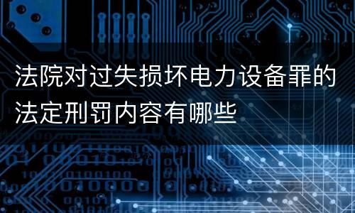 法院对过失损坏电力设备罪的法定刑罚内容有哪些