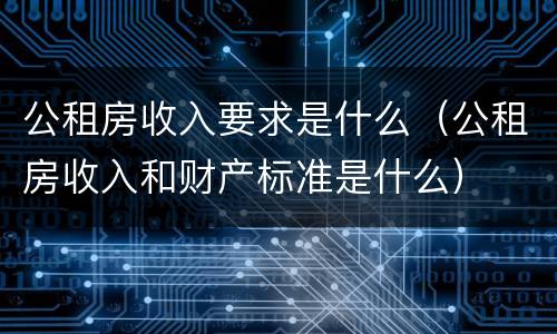公租房收入要求是什么（公租房收入和财产标准是什么）