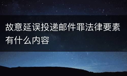 故意延误投递邮件罪法律要素有什么内容