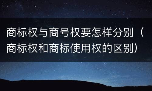 商标权与商号权要怎样分别（商标权和商标使用权的区别）