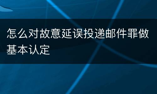 怎么对故意延误投递邮件罪做基本认定