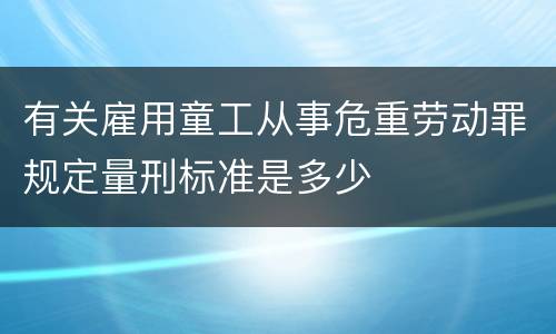 有关雇用童工从事危重劳动罪规定量刑标准是多少