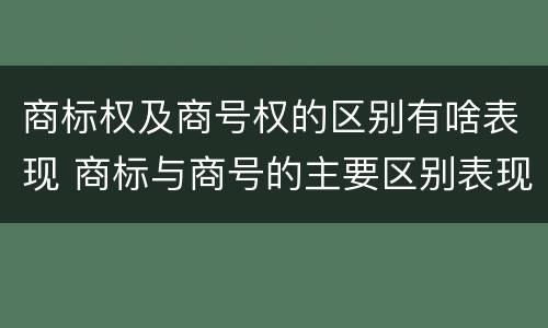 商标权及商号权的区别有啥表现 商标与商号的主要区别表现
