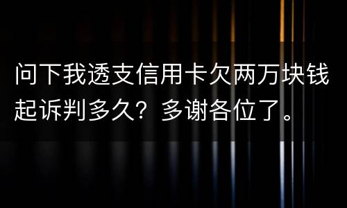 问下我透支信用卡欠两万块钱起诉判多久？多谢各位了。