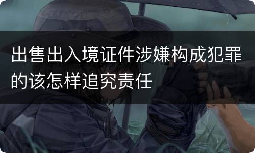 出售出入境证件涉嫌构成犯罪的该怎样追究责任