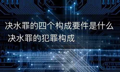 决水罪的四个构成要件是什么 决水罪的犯罪构成