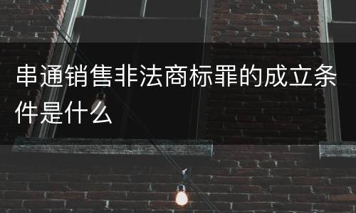 串通销售非法商标罪的成立条件是什么