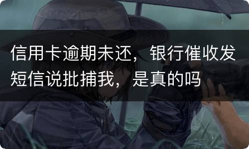 信用卡逾期未还，银行催收发短信说批捕我，是真的吗