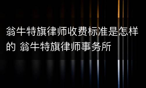 翁牛特旗律师收费标准是怎样的 翁牛特旗律师事务所