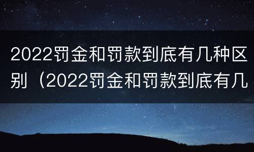 2022罚金和罚款到底有几种区别（2022罚金和罚款到底有几种区别图片）