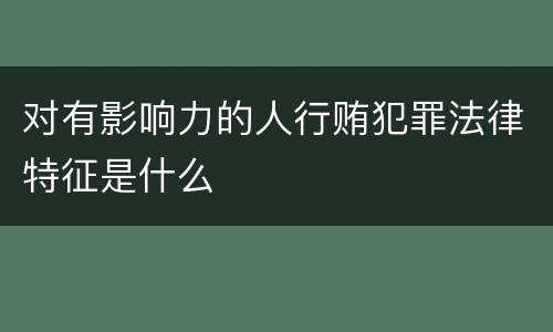 对有影响力的人行贿犯罪法律特征是什么