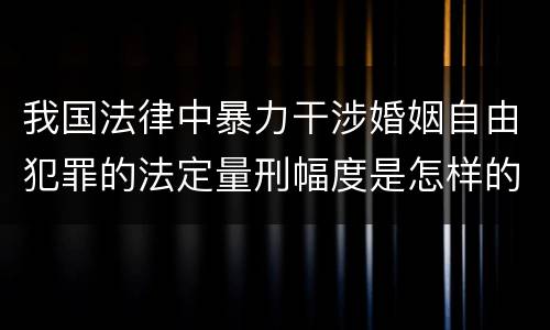 我国法律中暴力干涉婚姻自由犯罪的法定量刑幅度是怎样的 我国法律中暴力干涉婚姻自由犯罪的法定量刑幅度是怎样的