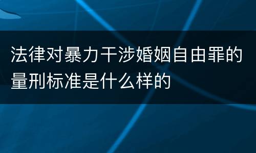 法律对暴力干涉婚姻自由罪的量刑标准是什么样的
